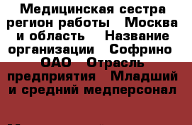 Медицинская сестра(регион работы - Москва и область) › Название организации ­ Софрино, ОАО › Отрасль предприятия ­ Младший и средний медперсонал › Минимальный оклад ­ 14 500 - Все города Работа » Вакансии   . Мордовия респ.